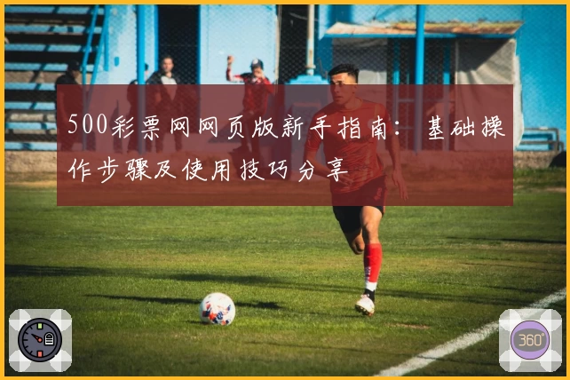 500彩票网网页版新手指南：基础操作步骤及使用技巧分享