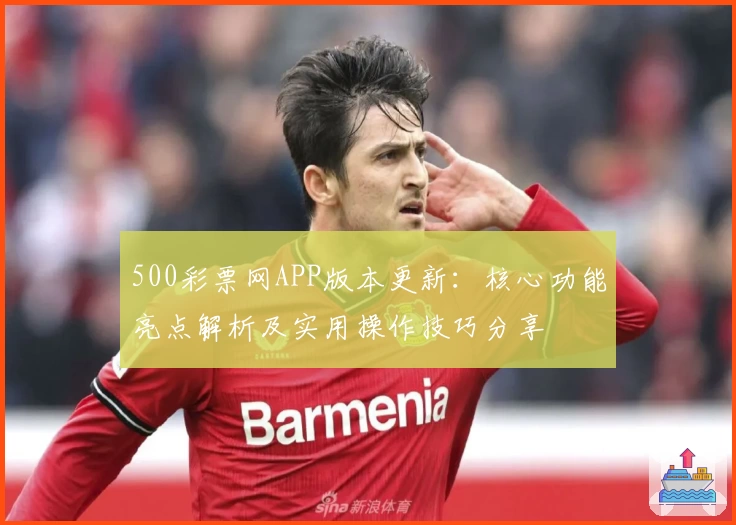 500彩票网APP版本更新：核心功能亮点解析及实用操作技巧分享