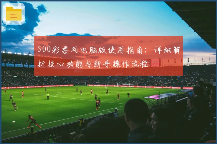 500彩票网电脑版使用指南：详细解析核心功能与新手操作流程
