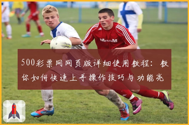 500彩票网网页版详细使用教程：教你如何快速上手操作技巧与功能亮点解析