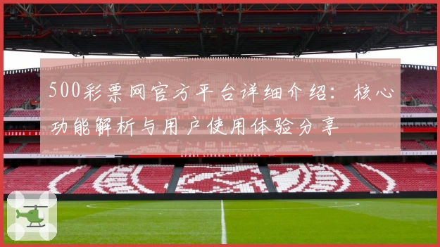 500彩票网官方平台详细介绍:核心功能解析与用户使用体验分享
