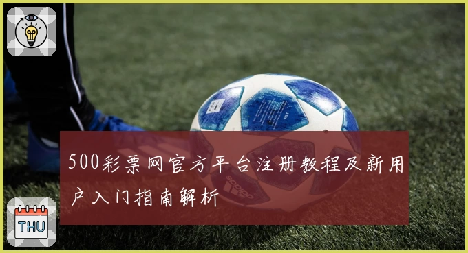 500彩票网官方平台注册教程及新用户入门指南解析