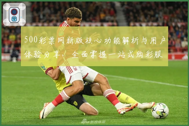 500彩票网新版核心功能解析与用户体验分享，全面掌握一站式购彩服务平台