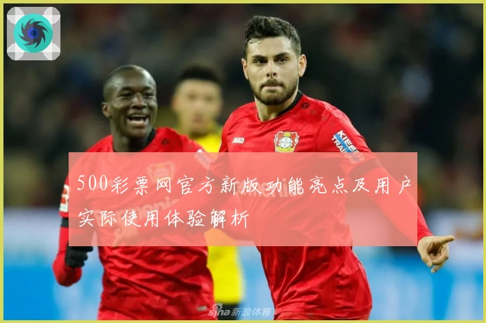 500彩票网官方新版功能亮点及用户实际使用体验解析