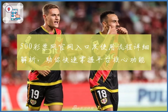 500彩票网官网入口及使用流程详细解析，助你快速掌握平台核心功能