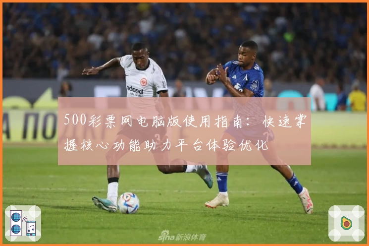 500彩票网电脑版使用指南：快速掌握核心功能助力平台体验优化