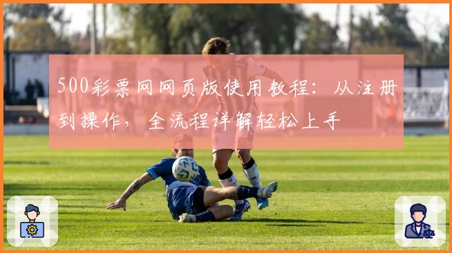 500彩票网网页版使用教程：从注册到操作，全流程详解轻松上手