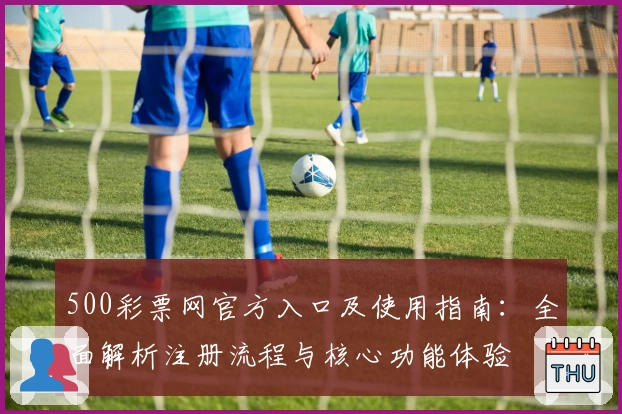 500彩票网官方入口及使用指南：全面解析注册流程与核心功能体验