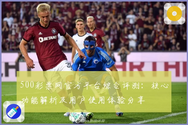 500彩票网官方平台综合评测：核心功能解析及用户使用体验分享