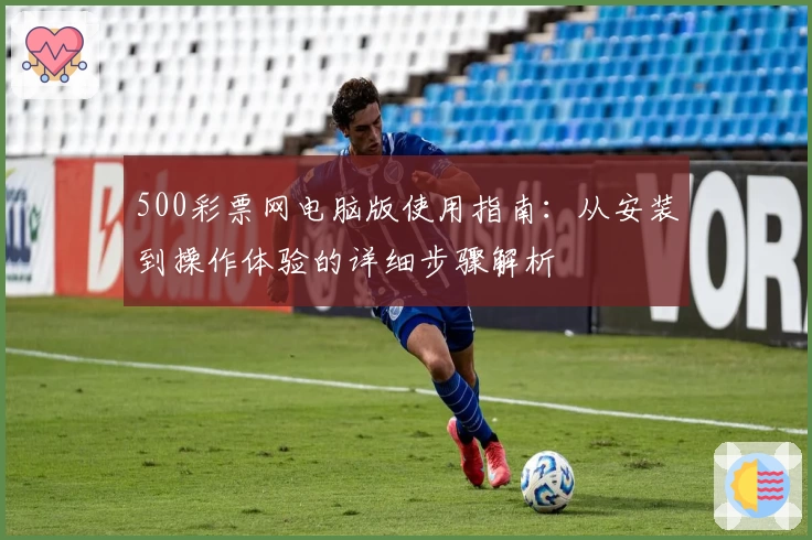 500彩票网电脑版使用指南：从安装到操作体验的详细步骤解析