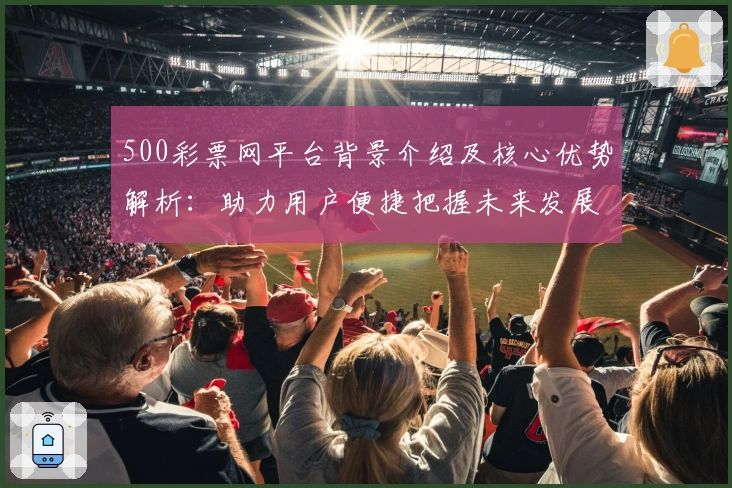 500彩票网平台背景介绍及核心优势解析：助力用户便捷把握未来发展趋势