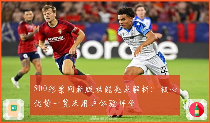 500彩票网新版功能亮点解析：核心优势一览及用户体验评价