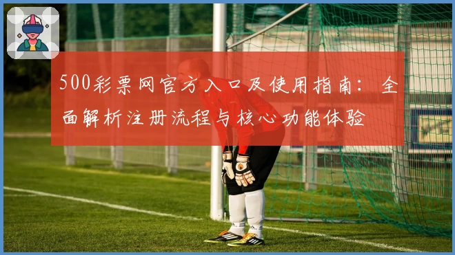 500彩票网官方入口及使用指南：全面解析注册流程与核心功能体验
