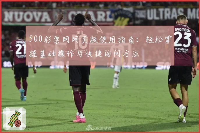 500彩票网网页版使用指南：轻松掌握基础操作与快捷访问方法