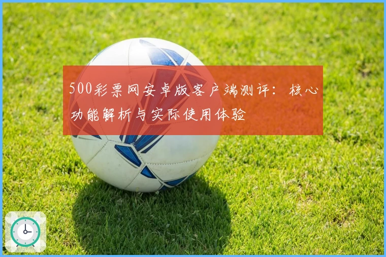 500彩票网安卓版客户端测评：核心功能解析与实际使用体验