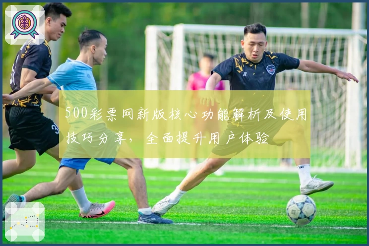 500彩票网新版核心功能解析及使用技巧分享，全面提升用户体验