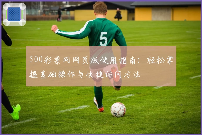 500彩票网网页版使用指南:轻松掌握基础操作与快捷访问方法