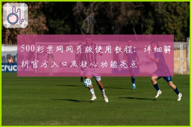 500彩票网网页版使用教程：详细解析官方入口及核心功能亮点