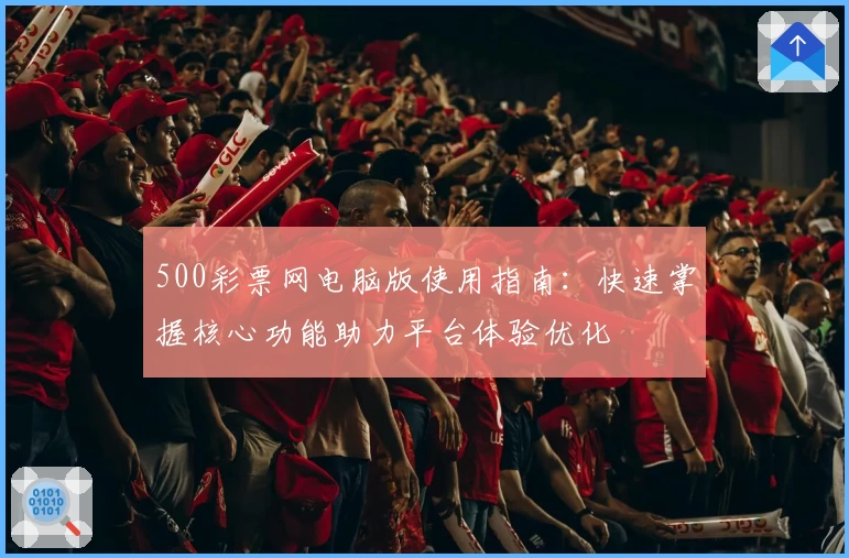 500彩票网电脑版使用指南：快速掌握核心功能助力平台体验优化