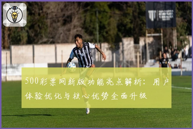 500彩票网新版功能亮点解析：用户体验优化与核心优势全面升级