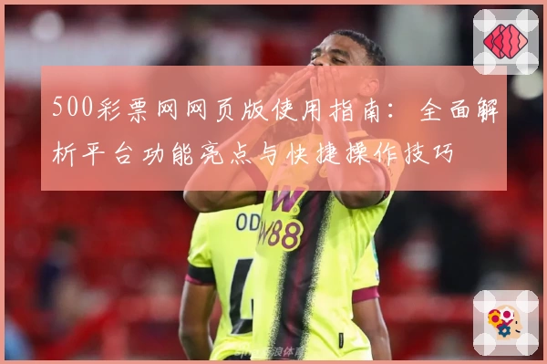 500彩票网网页版使用指南：全面解析平台功能亮点与快捷操作技巧