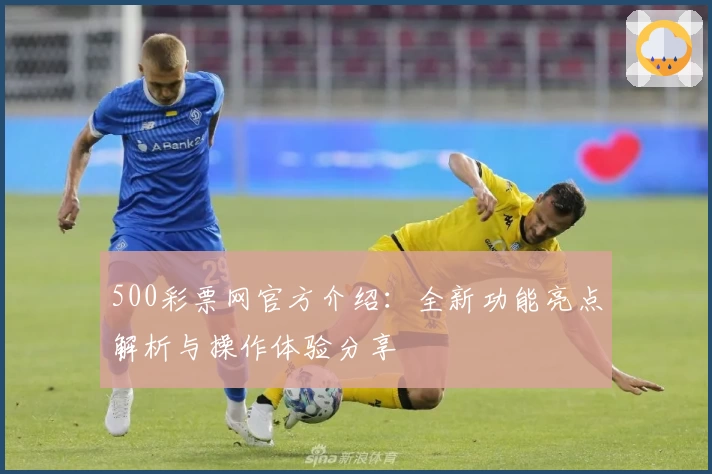 500彩票网官方介绍：全新功能亮点解析与操作体验分享