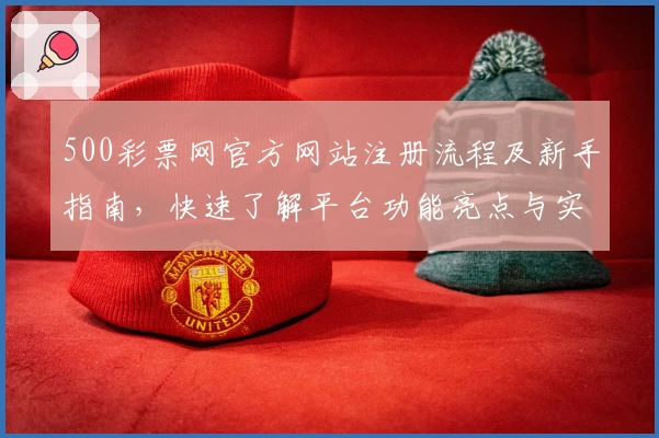 500彩票网官方网站注册流程及新手指南，快速了解平台功能亮点与实用技巧解析