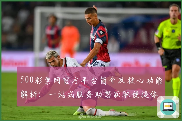 500彩票网官方平台简介及核心功能解析：一站式服务助您获取便捷体验
