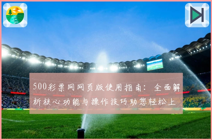 500彩票网网页版使用指南：全面解析核心功能与操作技巧助您轻松上手