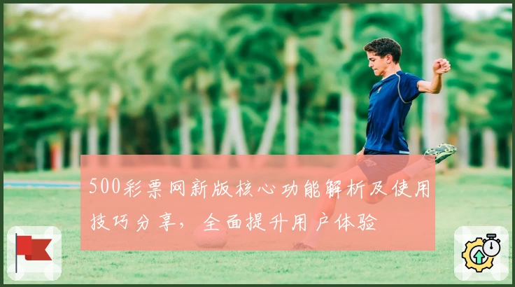 500彩票网新版核心功能解析及使用技巧分享，全面提升用户体验
