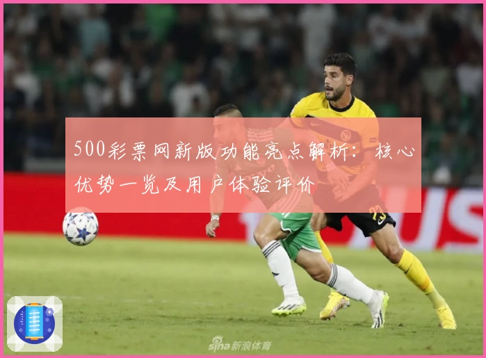 500彩票网新版功能亮点解析：核心优势一览及用户体验评价
